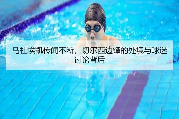 马杜埃凯传闻不断，切尔西边锋的处境与球迷讨论背后